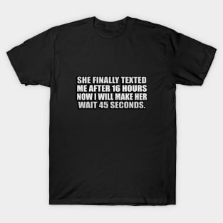 she FINALLY texted me after 16 hours now I will make her wait 45 seconds T-Shirt